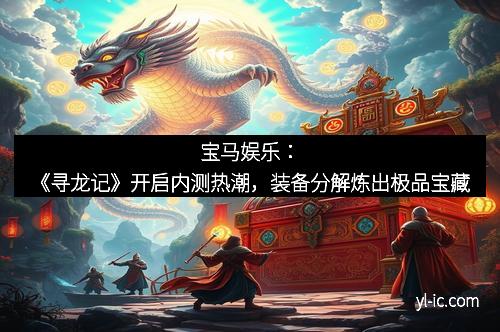 宝马娱乐：《寻龙记》开启内测热潮，装备分解炼出极品宝藏